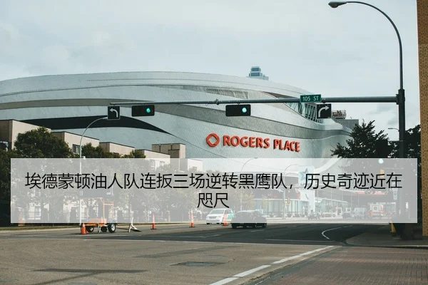 埃德蒙顿油人队连扳三场逆转黑鹰队，历史奇迹近在咫尺