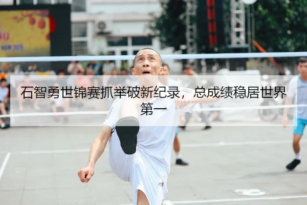 石智勇世锦赛抓举破新纪录，总成绩稳居世界第一