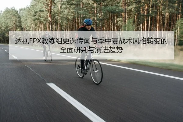 透视FPX教练组更迭传闻与季中赛战术风格转变的全面研判与演进趋势